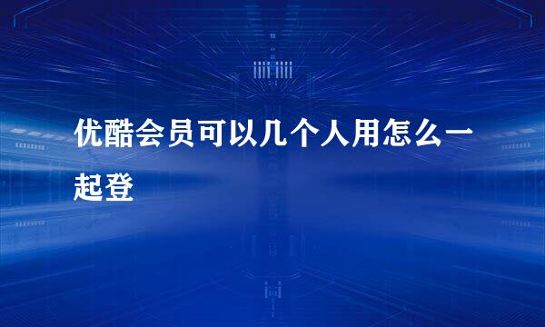 优酷会员可以几个人用怎么一起登