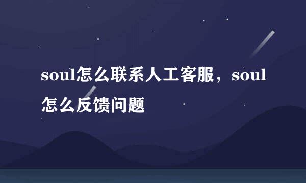 soul怎么联系人工客服，soul怎么反馈问题