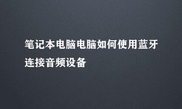 笔记本电脑电脑如何使用蓝牙连接音频设备