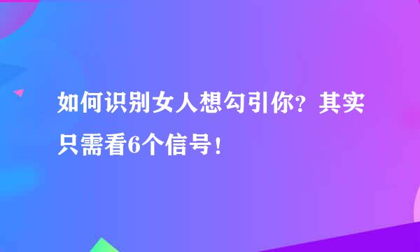 如何识别女人想勾引你？其实只需看6个信号！