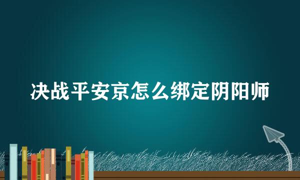 决战平安京怎么绑定阴阳师