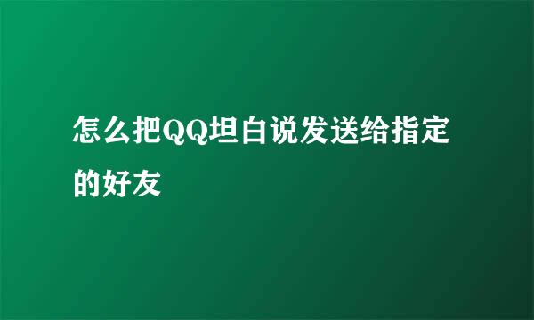怎么把QQ坦白说发送给指定的好友