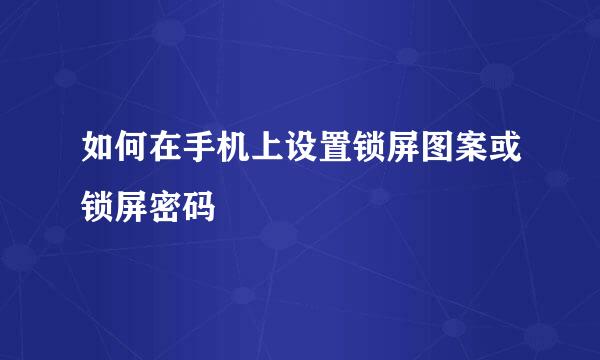 如何在手机上设置锁屏图案或锁屏密码