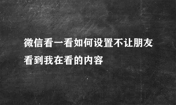 微信看一看如何设置不让朋友看到我在看的内容