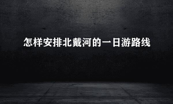 怎样安排北戴河的一日游路线
