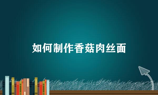 如何制作香菇肉丝面