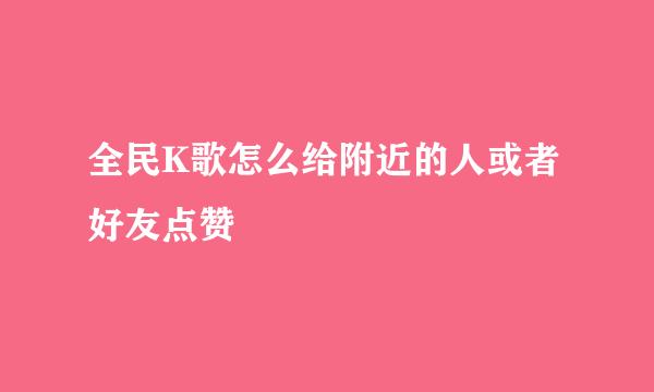 全民K歌怎么给附近的人或者好友点赞