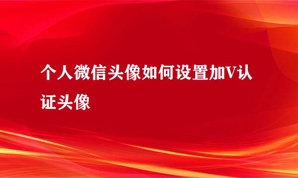 个人微信头像如何设置加V认证头像