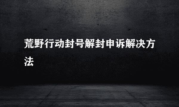 荒野行动封号解封申诉解决方法