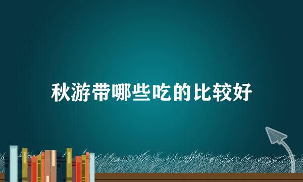 秋游带哪些吃的比较好