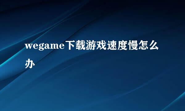 wegame下载游戏速度慢怎么办