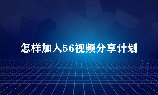 怎样加入56视频分享计划