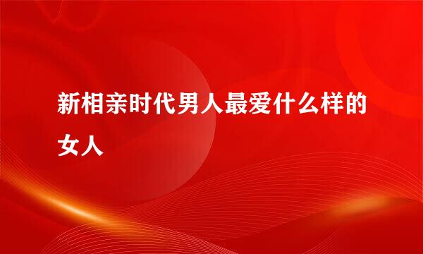 新相亲时代男人最爱什么样的女人