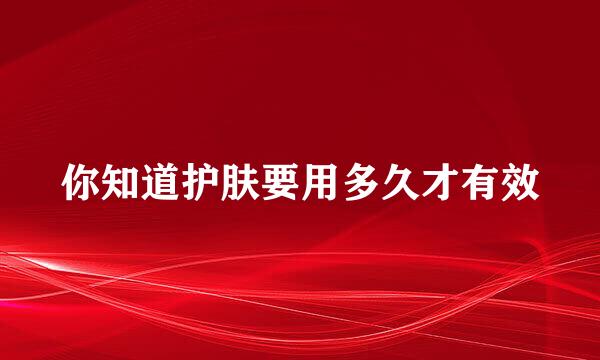 你知道护肤要用多久才有效