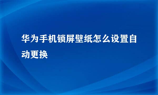 华为手机锁屏壁纸怎么设置自动更换