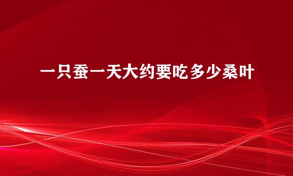 一只蚕一天大约要吃多少桑叶