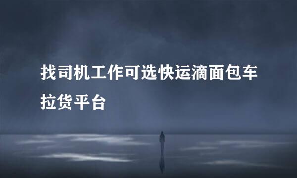 找司机工作可选快运滴面包车拉货平台