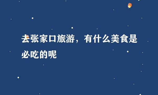 去张家口旅游，有什么美食是必吃的呢