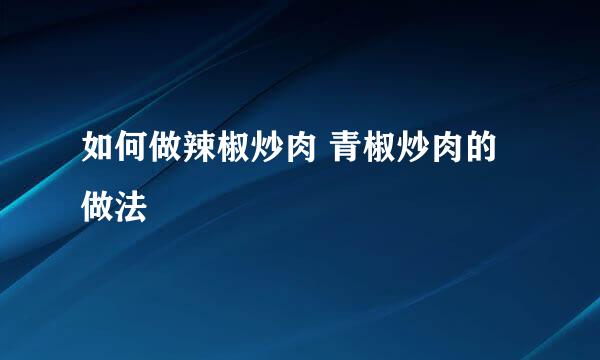 如何做辣椒炒肉 青椒炒肉的做法