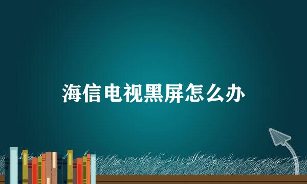 海信电视黑屏怎么办