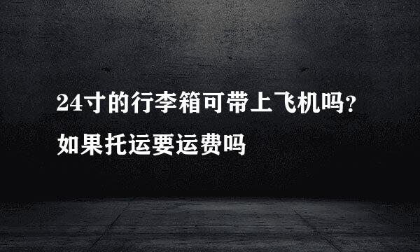 24寸的行李箱可带上飞机吗？如果托运要运费吗