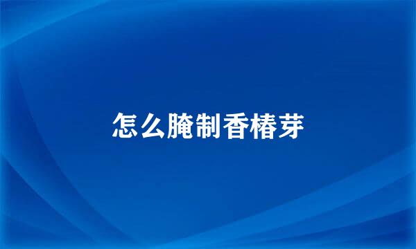 怎么腌制香椿芽