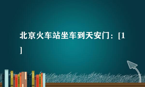 北京火车站坐车到天安门：[1]