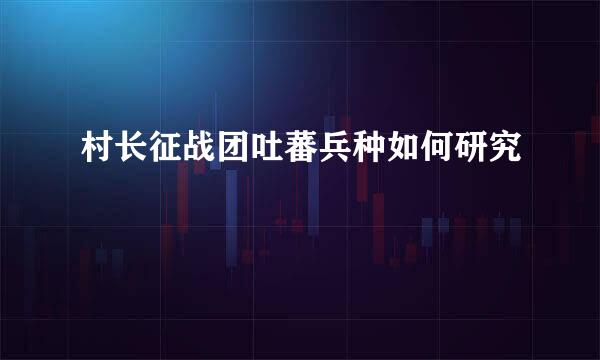 村长征战团吐蕃兵种如何研究