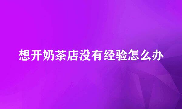 想开奶茶店没有经验怎么办