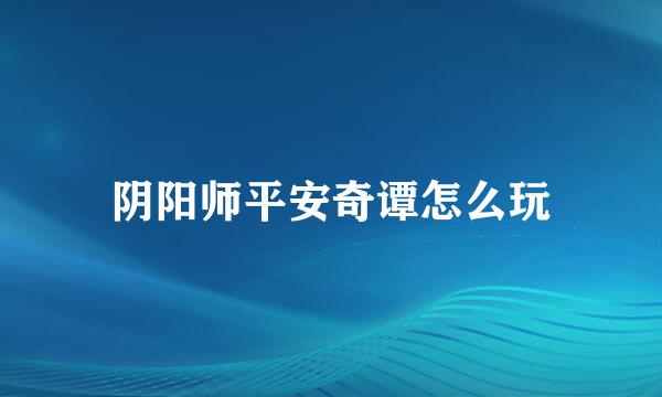 阴阳师平安奇谭怎么玩