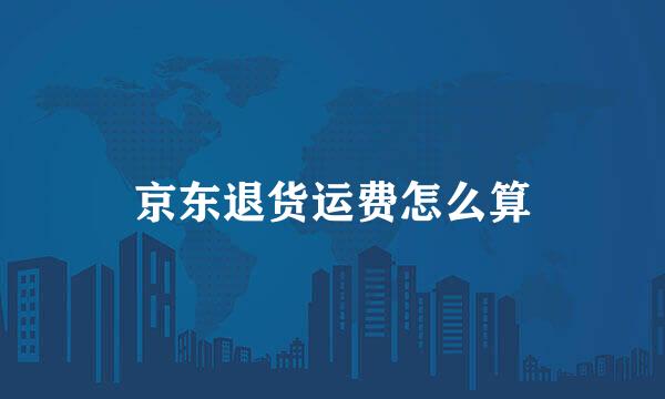 京东退货运费怎么算