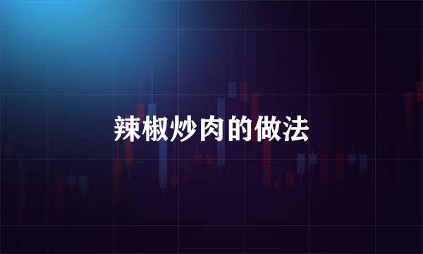 辣椒炒肉的做法