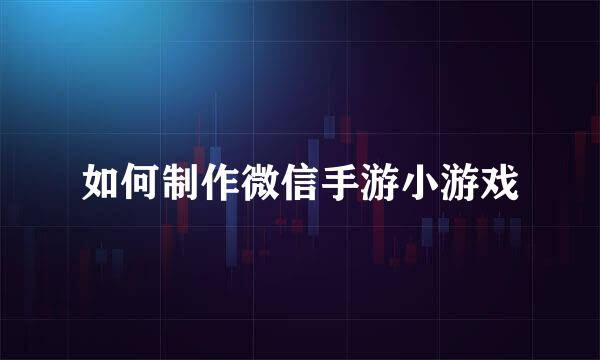 如何制作微信手游小游戏