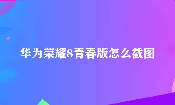 华为荣耀8青春版怎么截图
