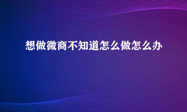 想做微商不知道怎么做怎么办