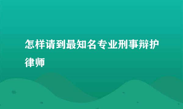 怎样请到最知名专业刑事辩护律师