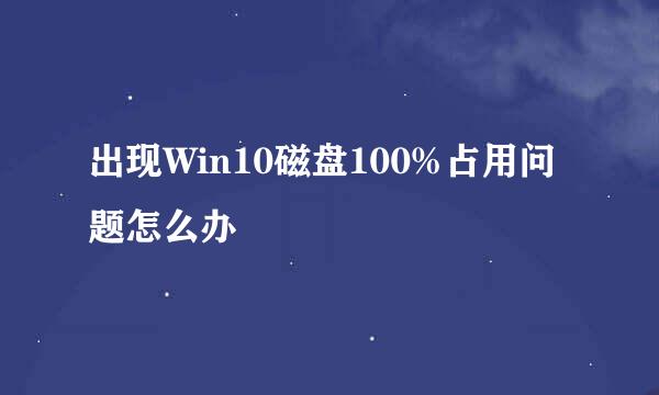 出现Win10磁盘100%占用问题怎么办