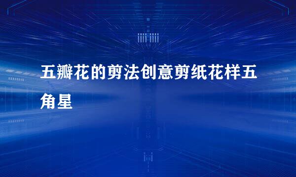 五瓣花的剪法创意剪纸花样五角星