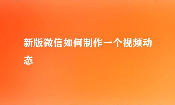 新版微信如何制作一个视频动态