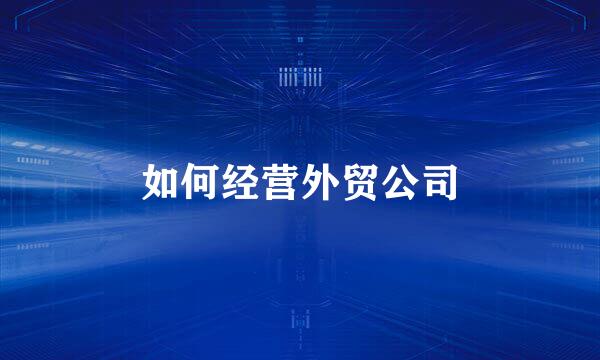 如何经营外贸公司