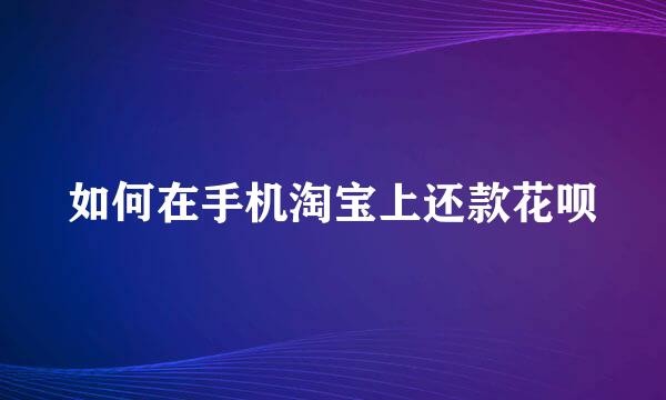 如何在手机淘宝上还款花呗