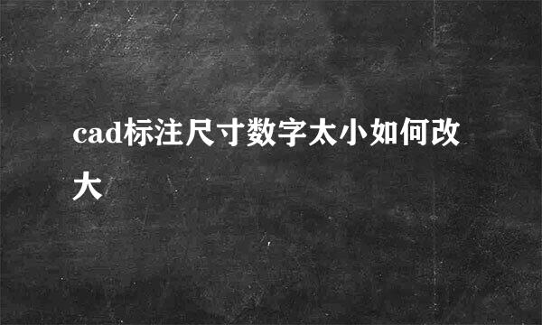 cad标注尺寸数字太小如何改大