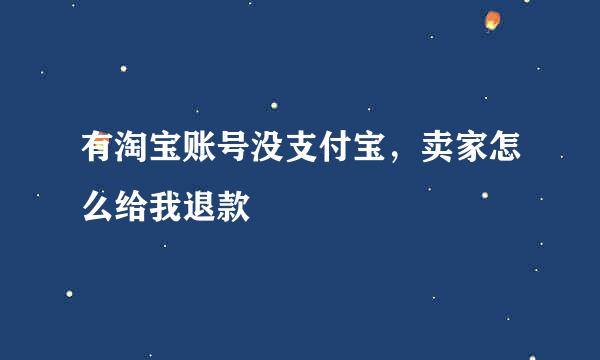 有淘宝账号没支付宝，卖家怎么给我退款