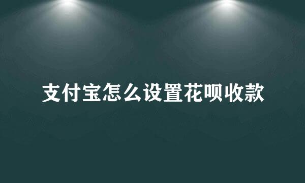 支付宝怎么设置花呗收款