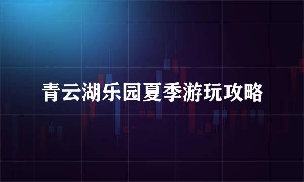 青云湖乐园夏季游玩攻略
