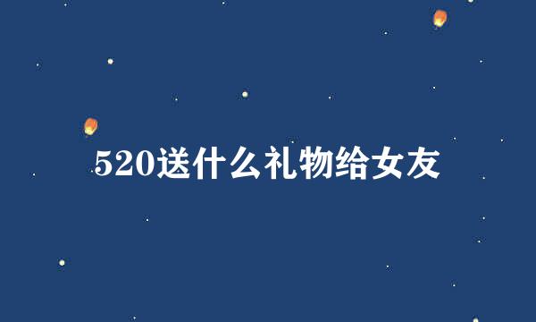 520送什么礼物给女友