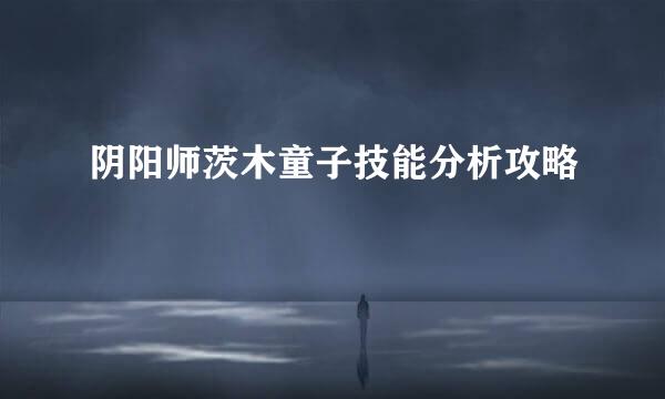 阴阳师茨木童子技能分析攻略