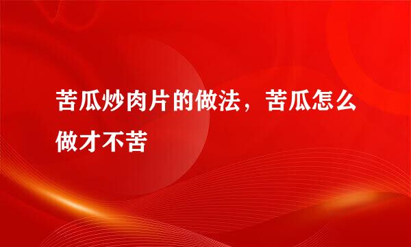 苦瓜炒肉片的做法，苦瓜怎么做才不苦