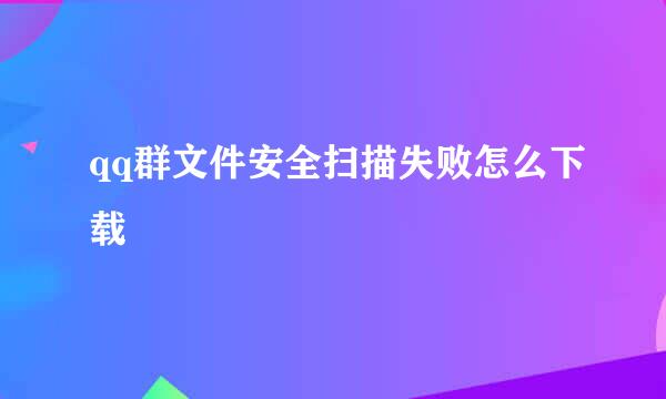 qq群文件安全扫描失败怎么下载