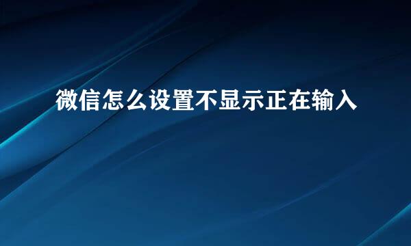 微信怎么设置不显示正在输入